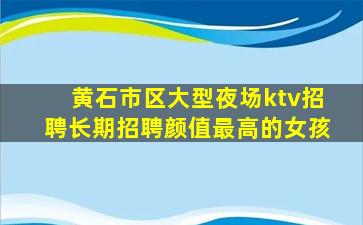 黄石市区大型夜场ktv招聘长期招聘颜值最高的女孩